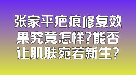 张家平疤痕修复效果究竟怎样？能否让肌肤宛若新生？