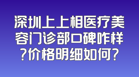 深圳上上相医疗美容门诊部口碑咋样？价格明细如何？