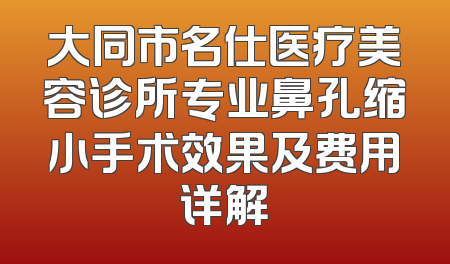 大同市名仕医疗美容诊所专业鼻孔缩小手术效果及费用详解