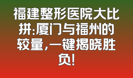 福建整形医院大比拼：厦门与福州的较量，一键揭晓胜负！