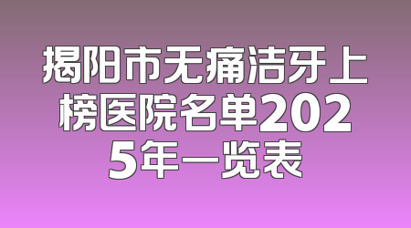 揭阳市无痛洁牙上榜医院名单2025年一览表