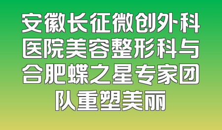 安徽长征微创外科医院美容整形科与合肥蝶之星专家团队重塑美丽