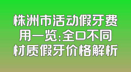 株洲市活动假牙费用一览：全口不同材质假牙价格解析