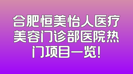 合肥恒美怡人医疗美容门诊部医院热门项目一览！