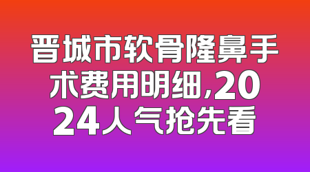 晋城市软骨隆鼻手术费用明细，2024人气抢先看