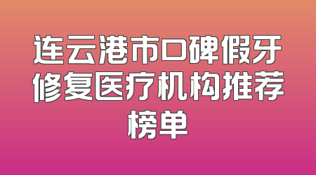 连云港市口碑假牙修复医疗机构推荐榜单