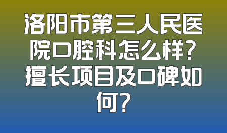 洛阳市第三人民医院口腔科怎么样？擅长项目及口碑如何？