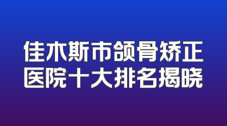 佳木斯市颌骨矫正医院十大排名揭晓