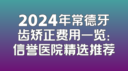 2024年常德牙齿矫正费用一览：信誉医院精选推荐