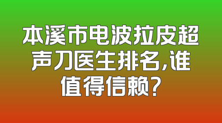 本溪市电波拉皮超声刀医生排名，谁值得信赖？