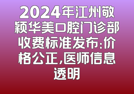 2024年江州敬颖华美口腔门诊部收费标准发布：价格公正，医师信息透明