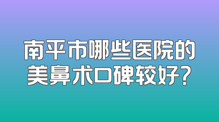 南平市哪些医院的美鼻术口碑较好？
