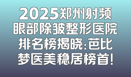 2025郑州射频眼部除皱整形医院排名榜揭晓：芭比梦医美稳居榜首！