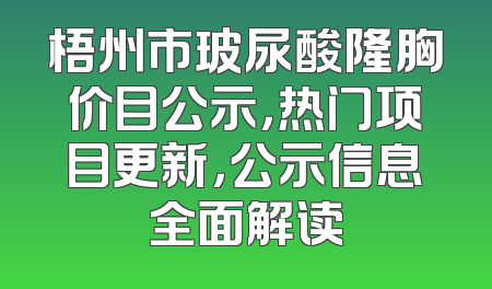 梧州市玻尿酸隆胸价目公示，热门项目更新，公示信息全面解读
