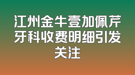 江州金牛壹加佩芹牙科收费明细引发关注