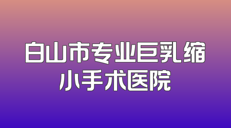 白山市专业巨乳缩小手术医院