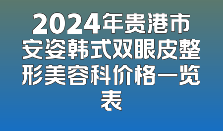 2024年贵港市安姿韩式双眼皮整形美容科价格一览表