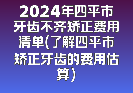 2024年四平市牙齿不齐矫正费用清单（了解四平市矫正牙齿的费用估算）