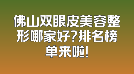 佛山双眼皮美容整形哪家好？排名榜单来啦！