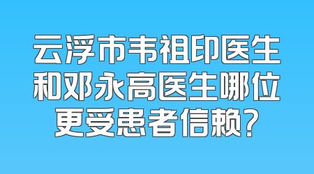云浮市韦祖印医生和邓永高医生哪位更受患者信赖？