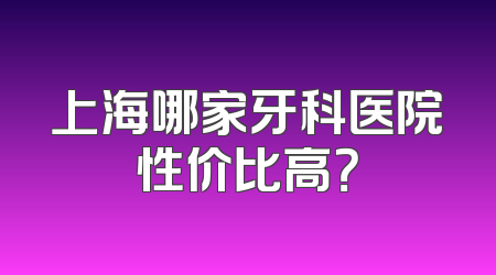 上海哪家牙科医院性价比高？