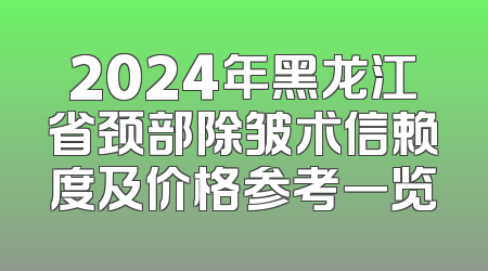 2024年黑龙江省颈部除皱术信赖度及价格参考一览