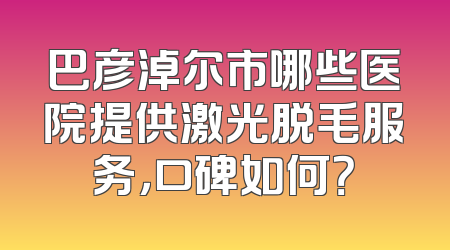 巴彦淖尔市哪些医院提供激光脱毛服务，口碑如何？