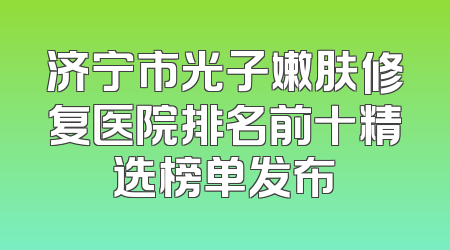 济宁市光子嫩肤修复医院排名前十精选榜单发布
