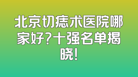北京切痣术医院哪家好？十强名单揭晓！