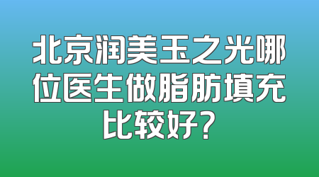 北京润美玉之光哪位医生做脂肪填充比较好？