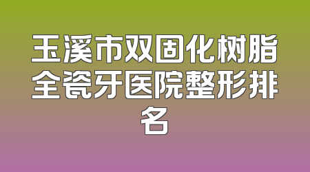玉溪市双固化树脂全瓷牙医院整形排名