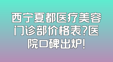西宁夏都医疗美容门诊部价格表？医院口碑出炉！
