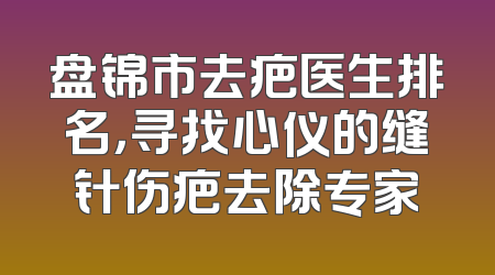 盘锦市去疤医生排名，寻找心仪的缝针伤疤去除专家