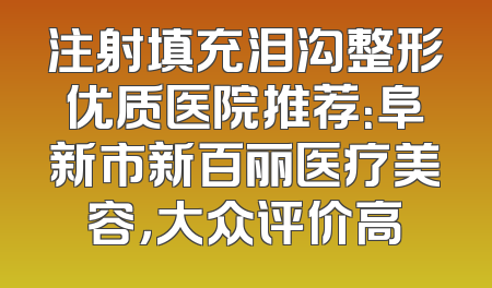 注射填充泪沟整形优质医院推荐：阜新市新百丽医疗美容，大众评价高