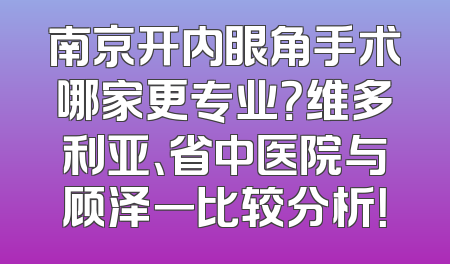 南京开内眼角手术哪家更专业？维多利亚、省中医院与顾泽一比较分析！