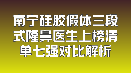 南宁硅胶假体三段式隆鼻医生上榜清单七强对比解析