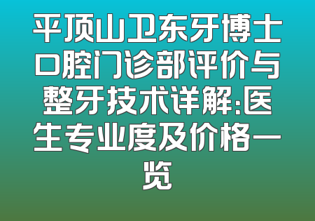 平顶山卫东牙博士口腔门诊部评价与整牙技术详解：医生专业度及价格一览