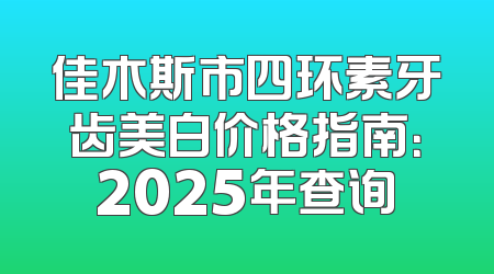 佳木斯市四环素牙齿美白价格指南：2025年查询