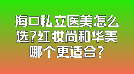 海口私立医美怎么选？红妆尚和华美哪个更适合？
