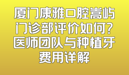 厦门康雅口腔嵩屿门诊部评价如何？医师团队与种植牙费用详解
