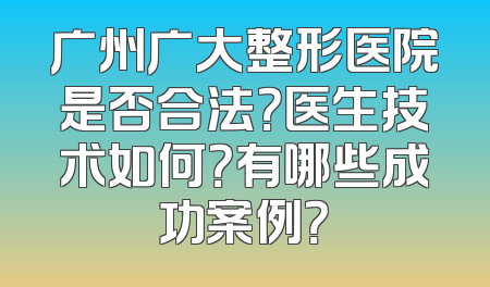 广州广大整形医院是否合法？医生技术如何？有哪些成功案例？
