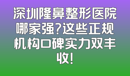 深圳隆鼻整形医院哪家强？这些正规机构口碑实力双丰收！