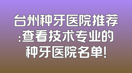 台州种牙医院推荐：查看技术专业的种牙医院名单！