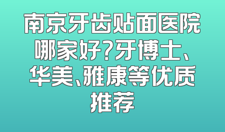 南京牙齿贴面医院哪家好？牙博士、华美、雅康等优质推荐