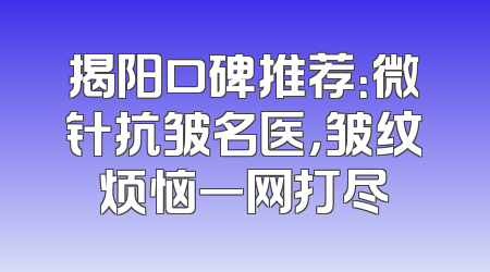 揭阳口碑推荐：微针抗皱名医，皱纹烦恼一网打尽