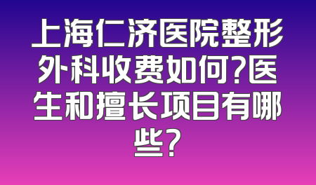 上海仁济医院整形外科收费如何？医生和擅长项目有哪些？