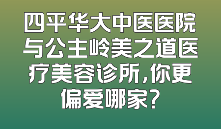 四平华大中医医院与公主岭美之道医疗美容诊所，你更偏爱哪家？