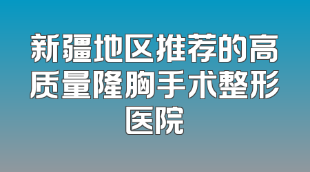 新疆地区推荐的高质量隆胸手术整形医院