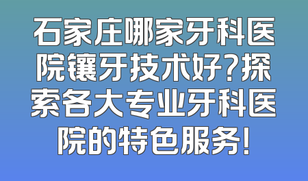 石家庄哪家牙科医院镶牙技术好？探索各大专业牙科医院的特色服务！