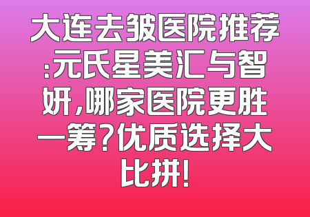 大连去皱医院推荐：元氏星美汇与智妍，哪家医院更胜一筹？优质选择大比拼！